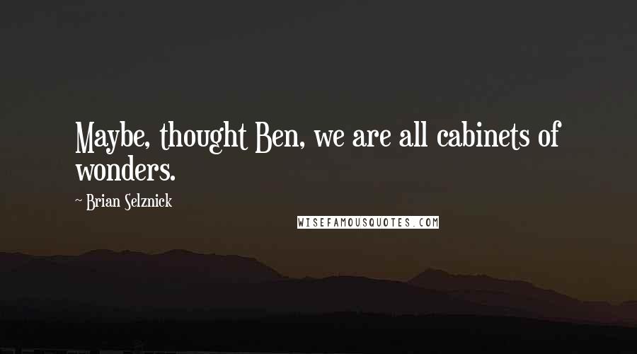 Brian Selznick Quotes: Maybe, thought Ben, we are all cabinets of wonders.