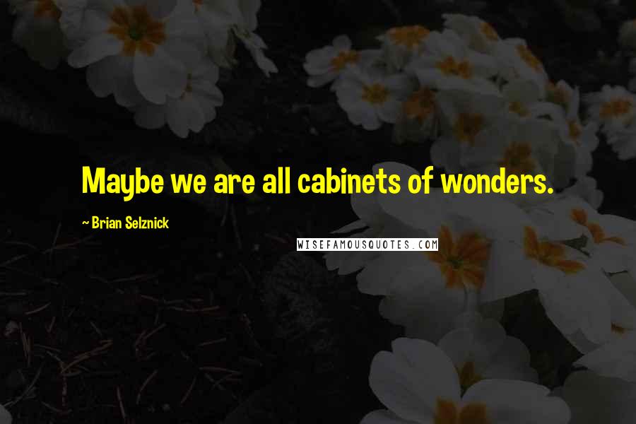 Brian Selznick Quotes: Maybe we are all cabinets of wonders.