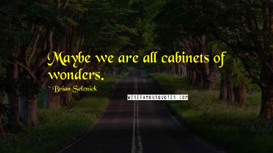 Brian Selznick Quotes: Maybe we are all cabinets of wonders.