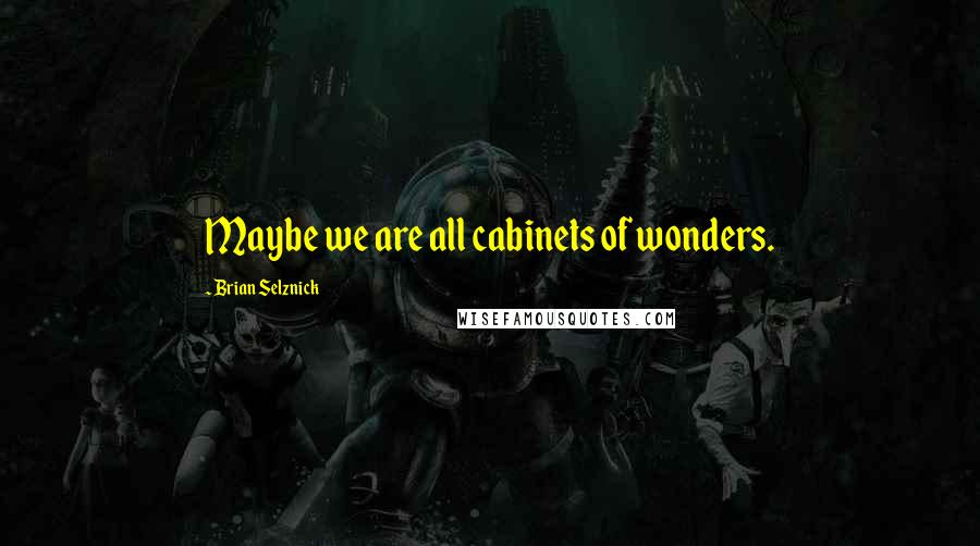 Brian Selznick Quotes: Maybe we are all cabinets of wonders.