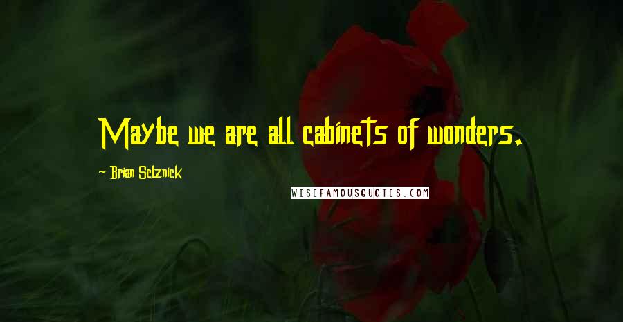 Brian Selznick Quotes: Maybe we are all cabinets of wonders.