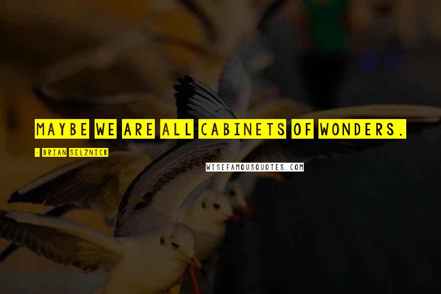 Brian Selznick Quotes: Maybe we are all cabinets of wonders.