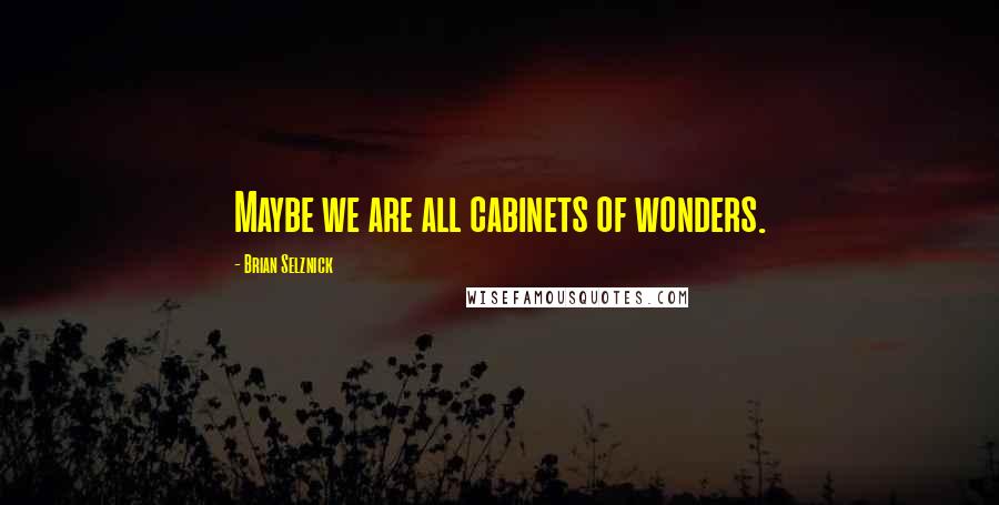 Brian Selznick Quotes: Maybe we are all cabinets of wonders.