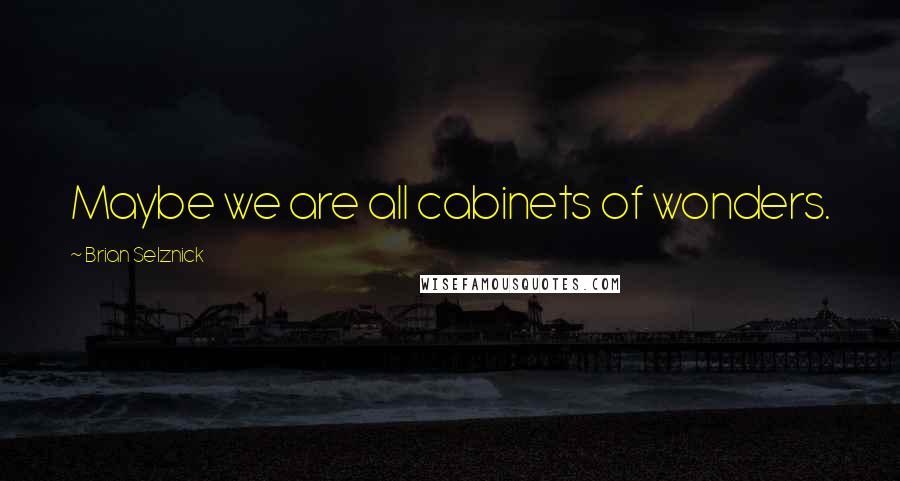 Brian Selznick Quotes: Maybe we are all cabinets of wonders.