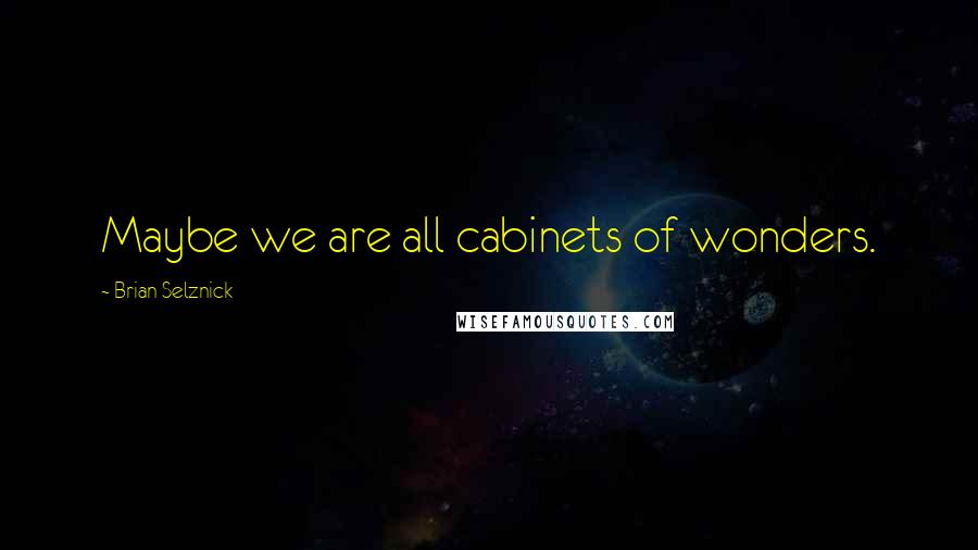 Brian Selznick Quotes: Maybe we are all cabinets of wonders.