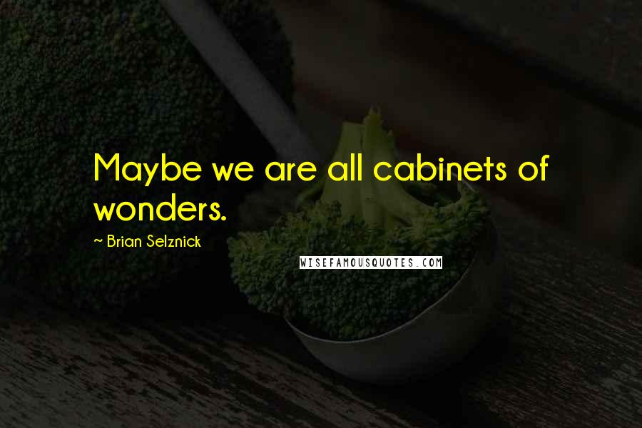 Brian Selznick Quotes: Maybe we are all cabinets of wonders.