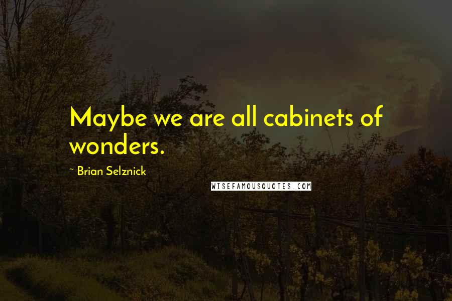 Brian Selznick Quotes: Maybe we are all cabinets of wonders.