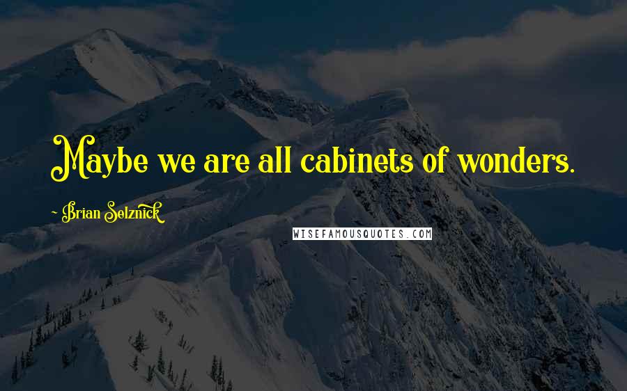 Brian Selznick Quotes: Maybe we are all cabinets of wonders.