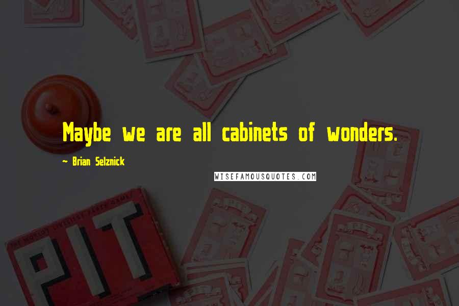 Brian Selznick Quotes: Maybe we are all cabinets of wonders.