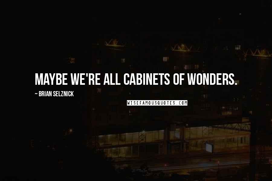 Brian Selznick Quotes: Maybe we're all cabinets of wonders.