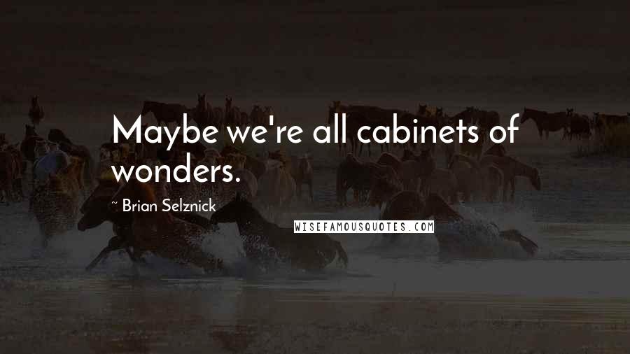 Brian Selznick Quotes: Maybe we're all cabinets of wonders.