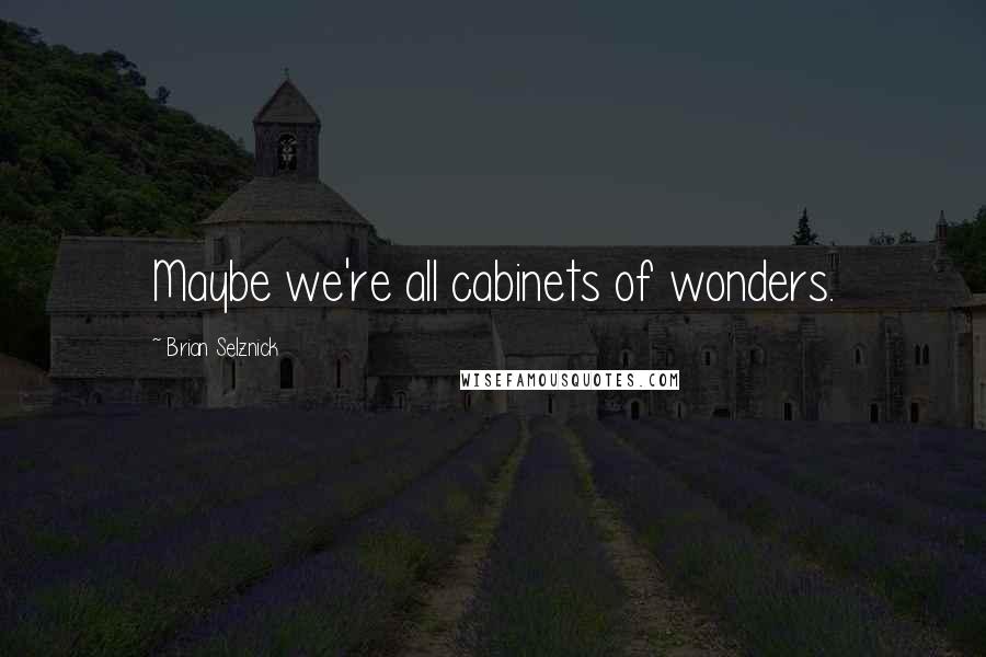 Brian Selznick Quotes: Maybe we're all cabinets of wonders.