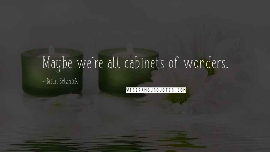 Brian Selznick Quotes: Maybe we're all cabinets of wonders.
