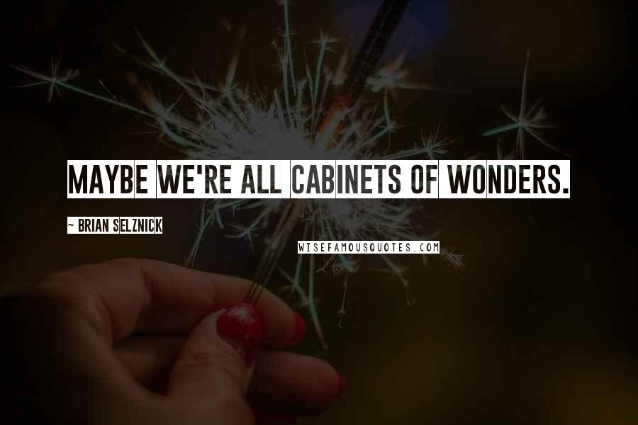 Brian Selznick Quotes: Maybe we're all cabinets of wonders.