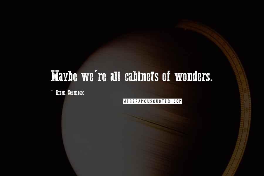 Brian Selznick Quotes: Maybe we're all cabinets of wonders.