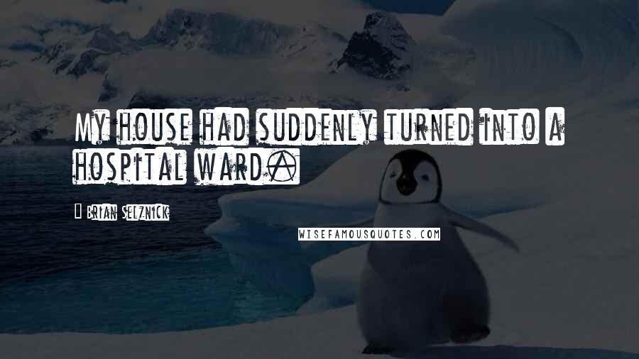 Brian Selznick Quotes: My house had suddenly turned into a hospital ward.