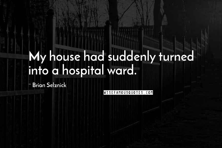 Brian Selznick Quotes: My house had suddenly turned into a hospital ward.