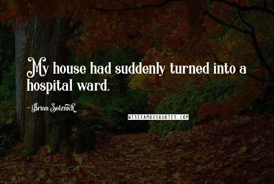 Brian Selznick Quotes: My house had suddenly turned into a hospital ward.