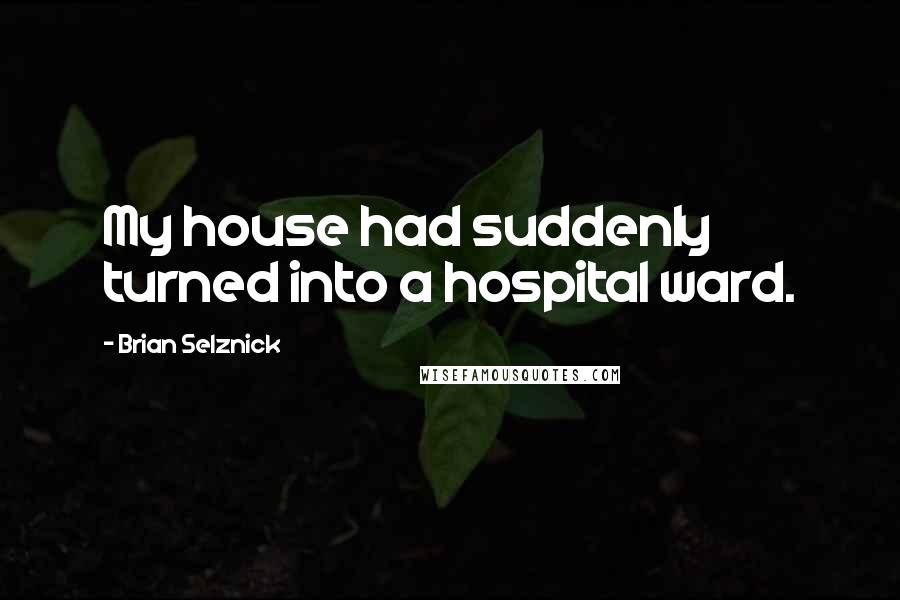 Brian Selznick Quotes: My house had suddenly turned into a hospital ward.