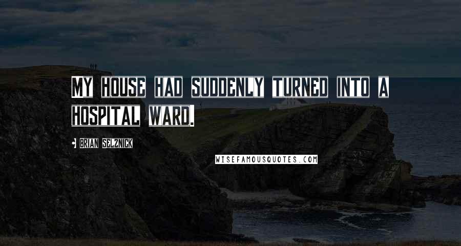 Brian Selznick Quotes: My house had suddenly turned into a hospital ward.