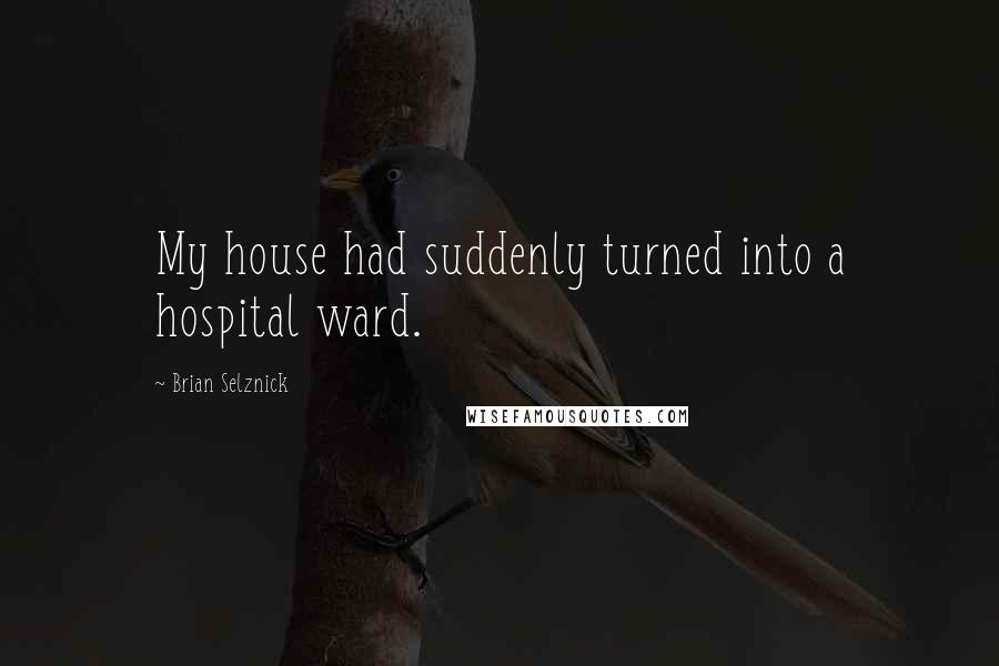 Brian Selznick Quotes: My house had suddenly turned into a hospital ward.