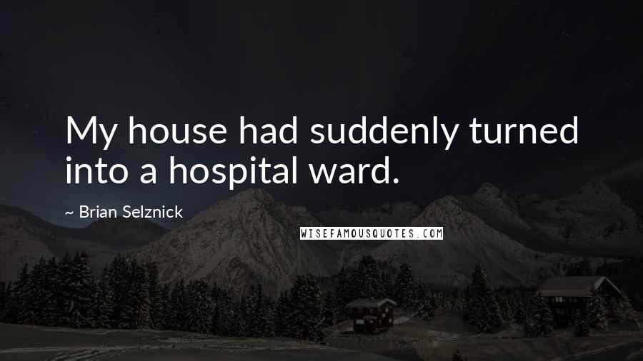 Brian Selznick Quotes: My house had suddenly turned into a hospital ward.