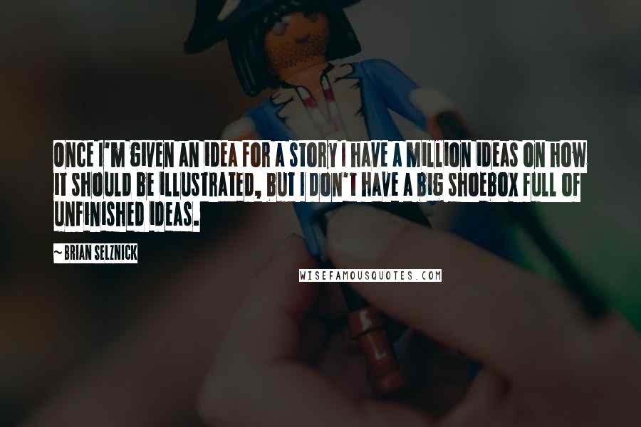 Brian Selznick Quotes: Once I'm given an idea for a story I have a million ideas on how it should be illustrated, but I don't have a big shoebox full of unfinished ideas.