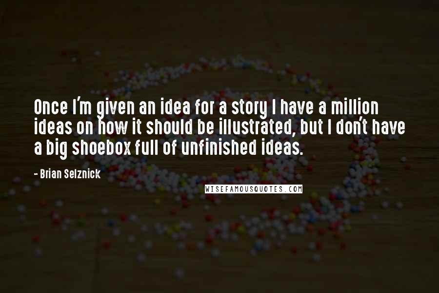 Brian Selznick Quotes: Once I'm given an idea for a story I have a million ideas on how it should be illustrated, but I don't have a big shoebox full of unfinished ideas.