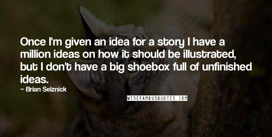 Brian Selznick Quotes: Once I'm given an idea for a story I have a million ideas on how it should be illustrated, but I don't have a big shoebox full of unfinished ideas.