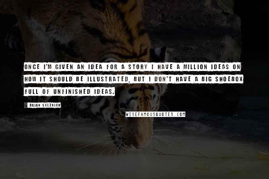 Brian Selznick Quotes: Once I'm given an idea for a story I have a million ideas on how it should be illustrated, but I don't have a big shoebox full of unfinished ideas.