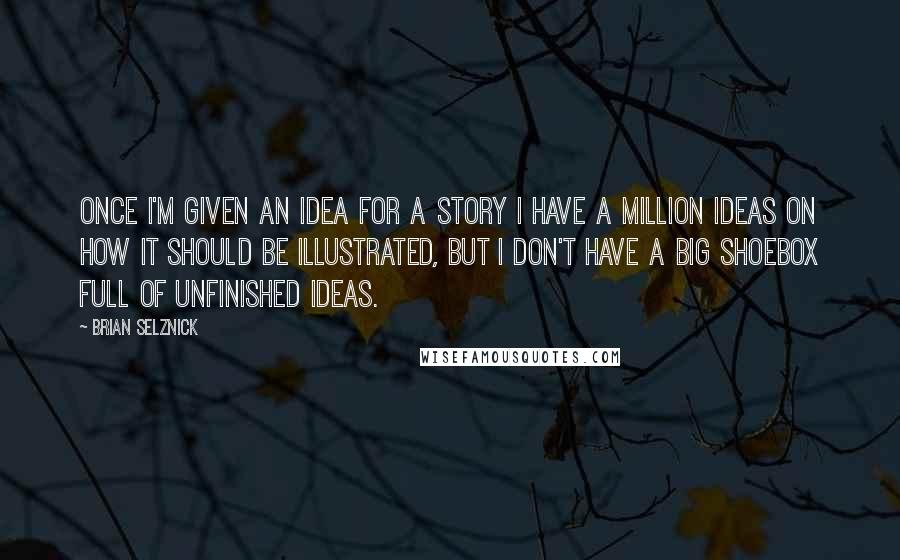 Brian Selznick Quotes: Once I'm given an idea for a story I have a million ideas on how it should be illustrated, but I don't have a big shoebox full of unfinished ideas.