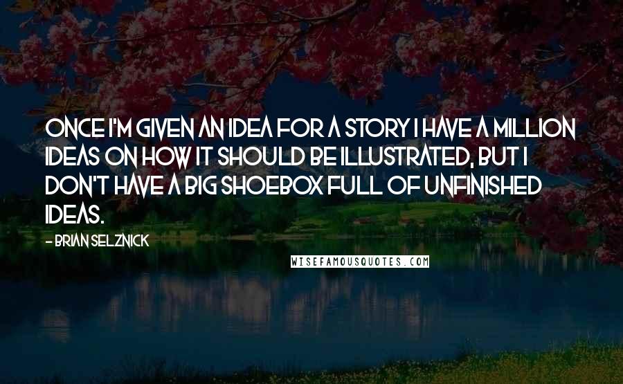 Brian Selznick Quotes: Once I'm given an idea for a story I have a million ideas on how it should be illustrated, but I don't have a big shoebox full of unfinished ideas.