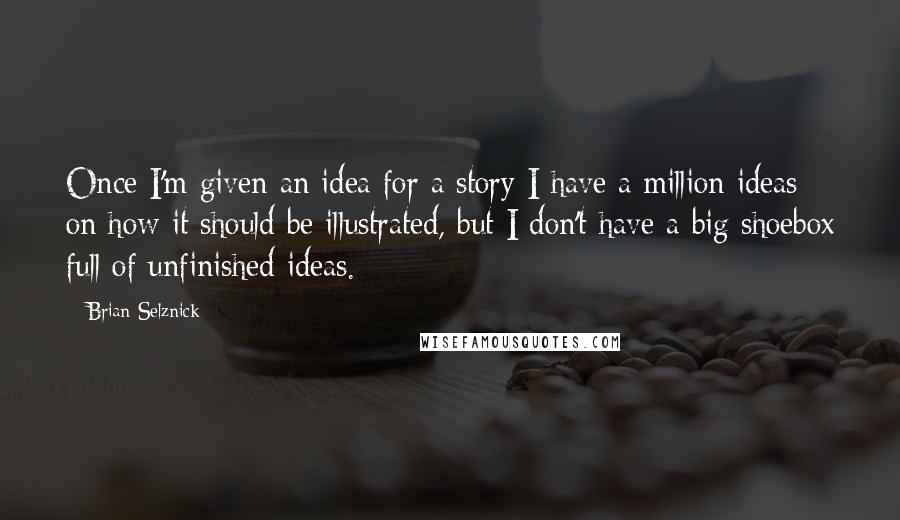 Brian Selznick Quotes: Once I'm given an idea for a story I have a million ideas on how it should be illustrated, but I don't have a big shoebox full of unfinished ideas.