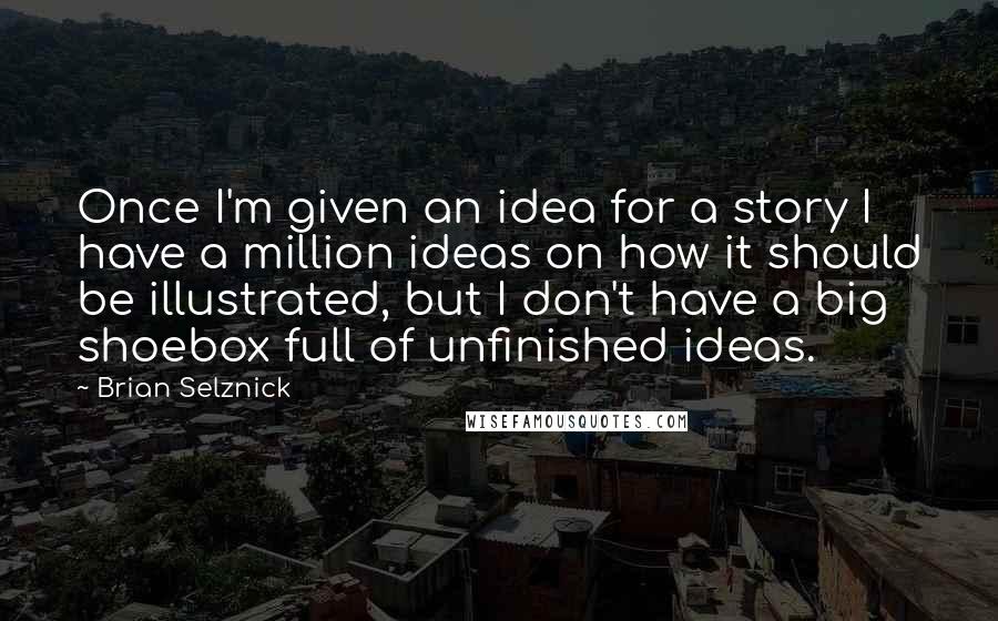 Brian Selznick Quotes: Once I'm given an idea for a story I have a million ideas on how it should be illustrated, but I don't have a big shoebox full of unfinished ideas.