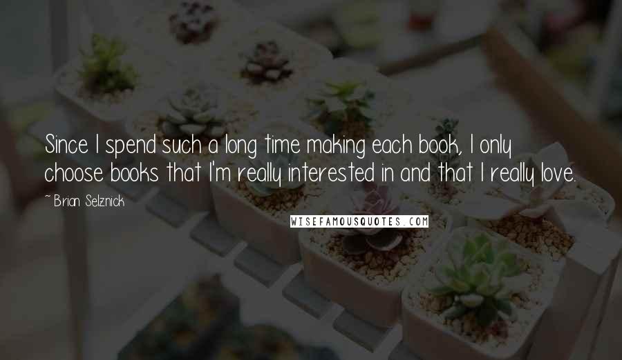 Brian Selznick Quotes: Since I spend such a long time making each book, I only choose books that I'm really interested in and that I really love.