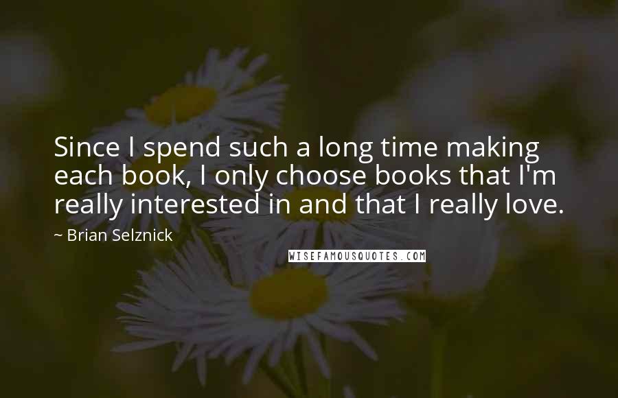Brian Selznick Quotes: Since I spend such a long time making each book, I only choose books that I'm really interested in and that I really love.