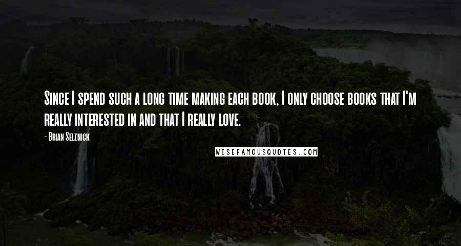 Brian Selznick Quotes: Since I spend such a long time making each book, I only choose books that I'm really interested in and that I really love.