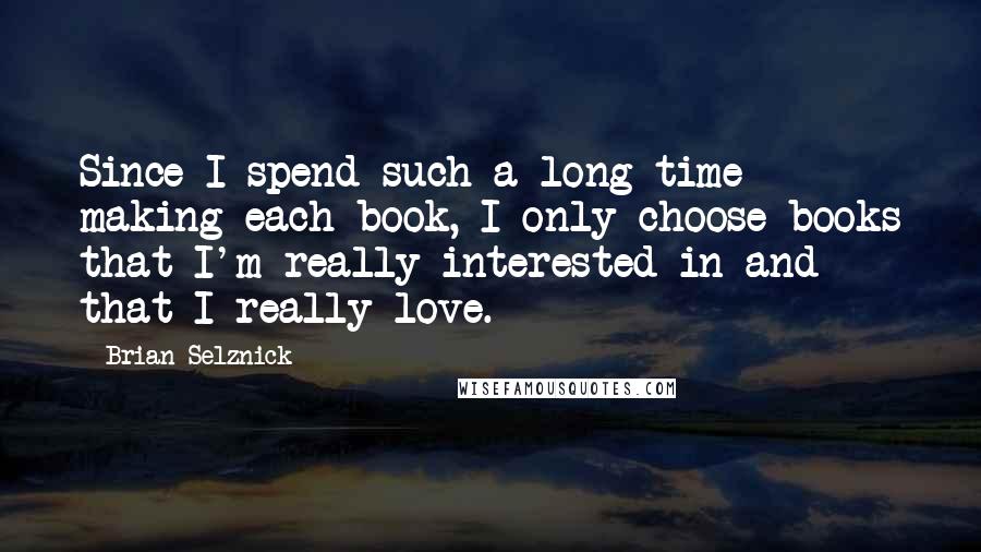 Brian Selznick Quotes: Since I spend such a long time making each book, I only choose books that I'm really interested in and that I really love.