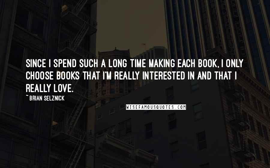 Brian Selznick Quotes: Since I spend such a long time making each book, I only choose books that I'm really interested in and that I really love.