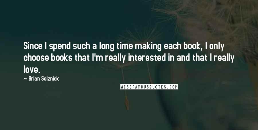 Brian Selznick Quotes: Since I spend such a long time making each book, I only choose books that I'm really interested in and that I really love.