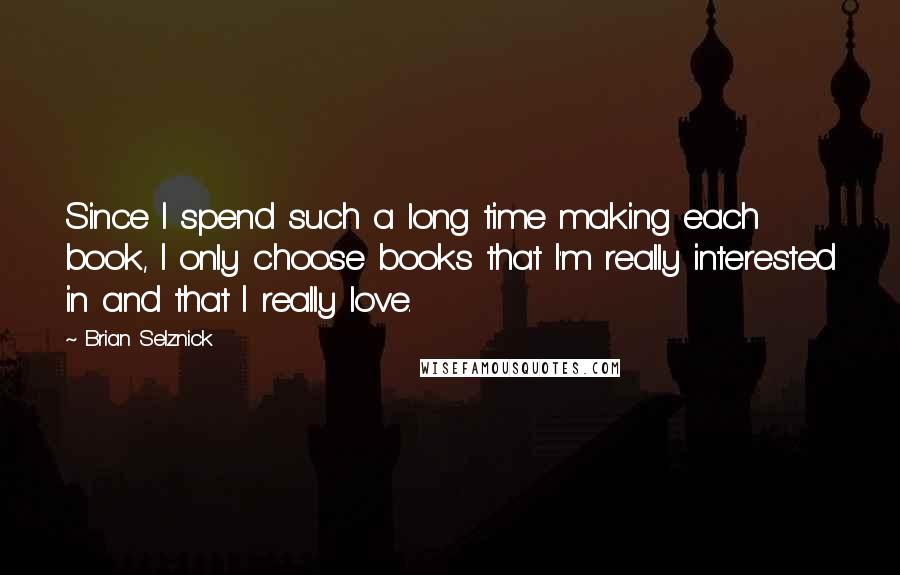 Brian Selznick Quotes: Since I spend such a long time making each book, I only choose books that I'm really interested in and that I really love.
