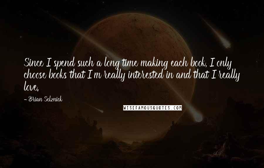 Brian Selznick Quotes: Since I spend such a long time making each book, I only choose books that I'm really interested in and that I really love.