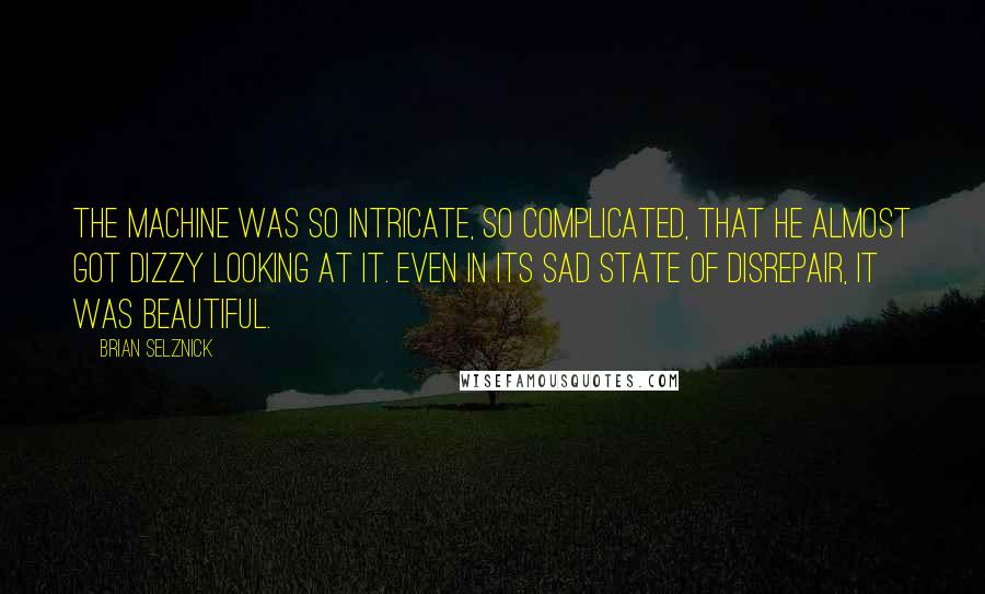 Brian Selznick Quotes: The machine was so intricate, so complicated, that he almost got dizzy looking at it. Even in its sad state of disrepair, it was beautiful.