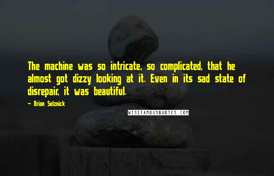 Brian Selznick Quotes: The machine was so intricate, so complicated, that he almost got dizzy looking at it. Even in its sad state of disrepair, it was beautiful.