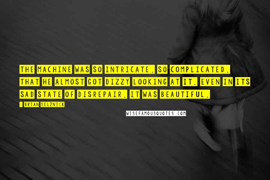 Brian Selznick Quotes: The machine was so intricate, so complicated, that he almost got dizzy looking at it. Even in its sad state of disrepair, it was beautiful.