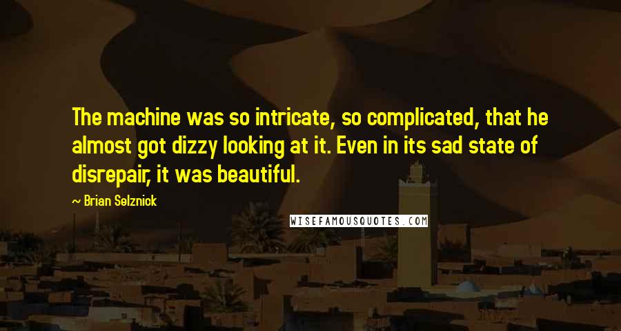 Brian Selznick Quotes: The machine was so intricate, so complicated, that he almost got dizzy looking at it. Even in its sad state of disrepair, it was beautiful.