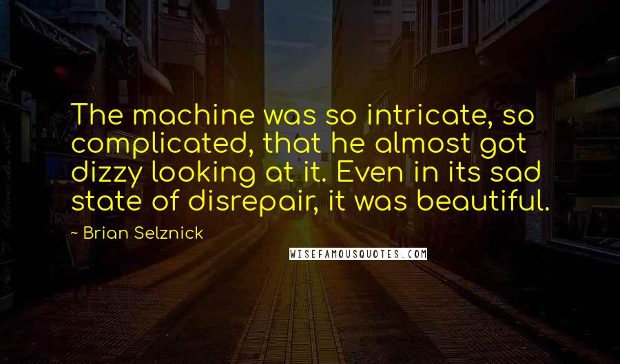 Brian Selznick Quotes: The machine was so intricate, so complicated, that he almost got dizzy looking at it. Even in its sad state of disrepair, it was beautiful.