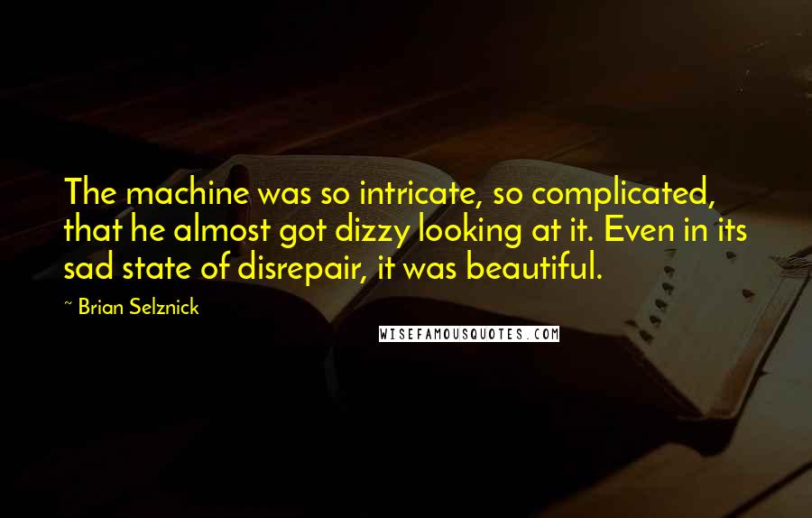 Brian Selznick Quotes: The machine was so intricate, so complicated, that he almost got dizzy looking at it. Even in its sad state of disrepair, it was beautiful.