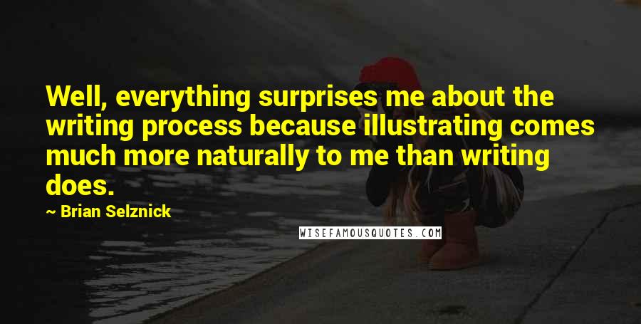 Brian Selznick Quotes: Well, everything surprises me about the writing process because illustrating comes much more naturally to me than writing does.