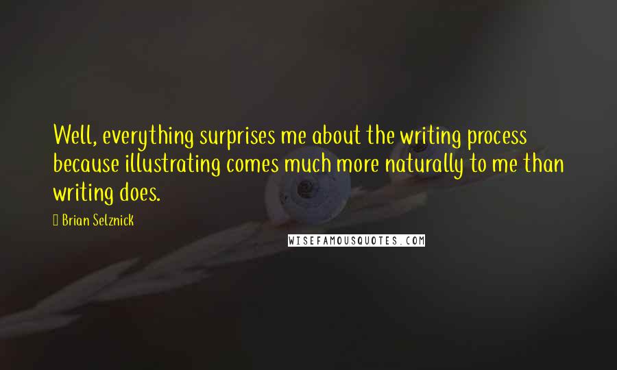 Brian Selznick Quotes: Well, everything surprises me about the writing process because illustrating comes much more naturally to me than writing does.